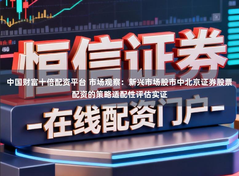 中国财富十倍配资平台 市场观察：新兴市场股市中北京证券股票配资的策略适配性评估实证
