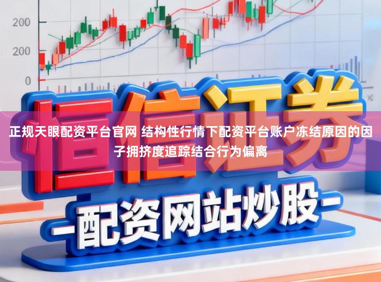 正规天眼配资平台官网 结构性行情下配资平台账户冻结原因的因子拥挤度追踪结合行为偏离