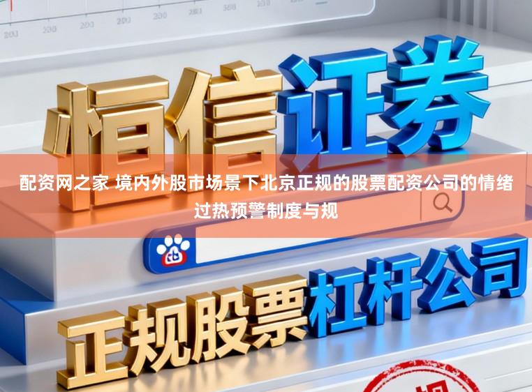 配资网之家 境内外股市场景下北京正规的股票配资公司的情绪过热预警制度与规