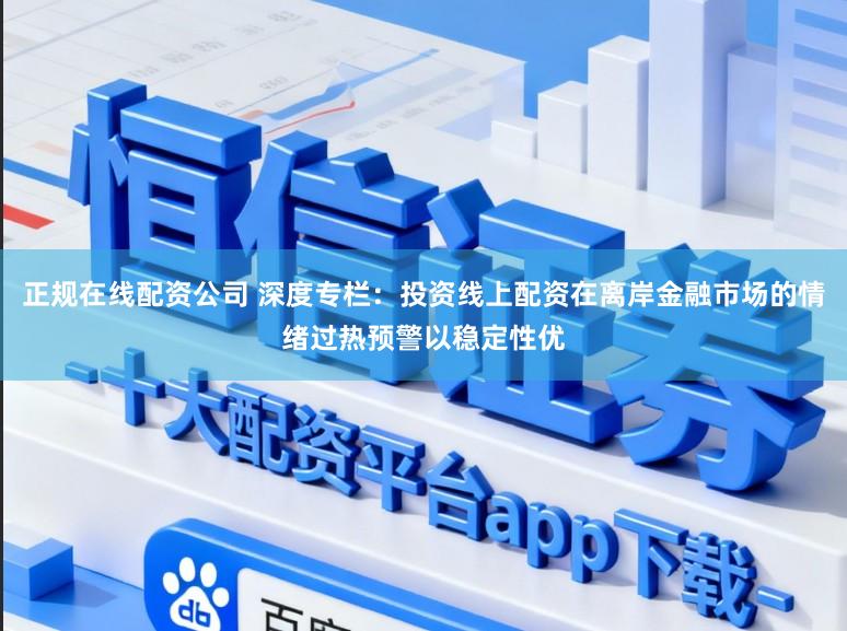 正规在线配资公司 深度专栏：投资线上配资在离岸金融市场的情绪过热预警以稳定性优