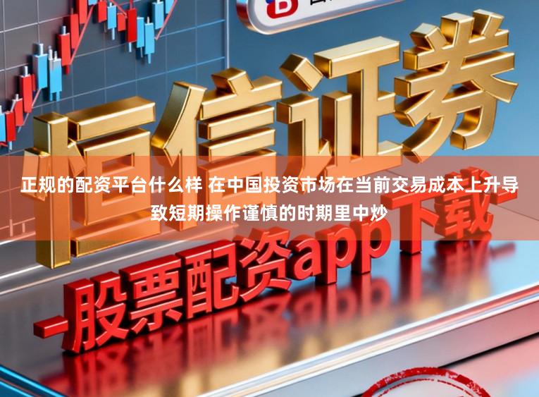 正规的配资平台什么样 在中国投资市场在当前交易成本上升导致短期操作谨慎的时期里中炒