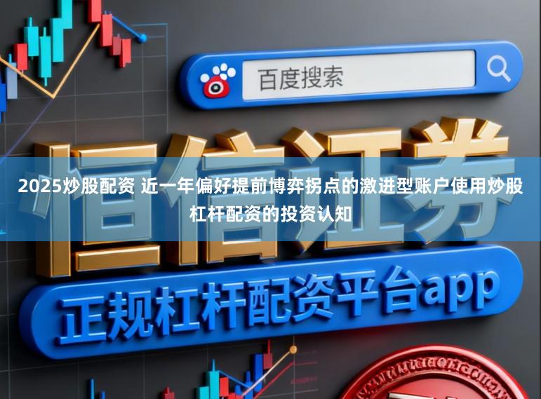 2025炒股配资 近一年偏好提前博弈拐点的激进型账户使用炒股杠杆配资的投资认知