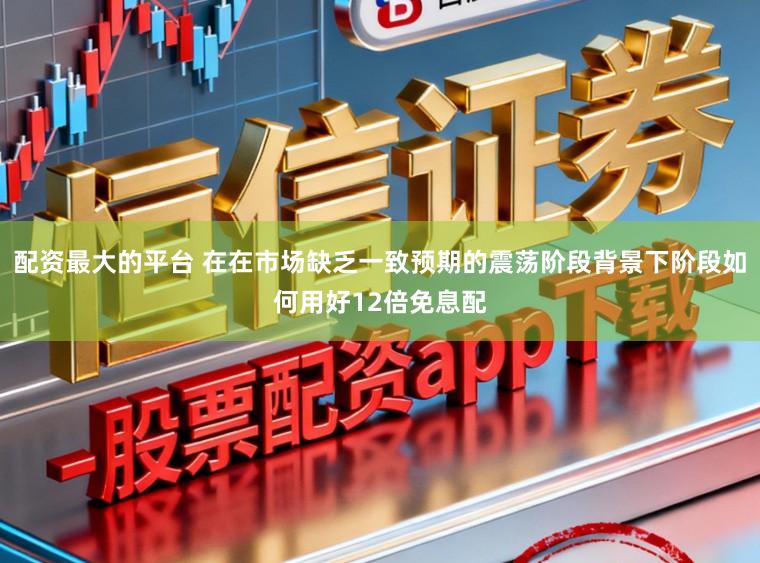 配资最大的平台 在在市场缺乏一致预期的震荡阶段背景下阶段如何用好12倍免息配