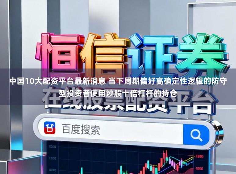中国10大配资平台最新消息 当下周期偏好高确定性逻辑的防守型投资者使用炒股十倍杠杆的持仓