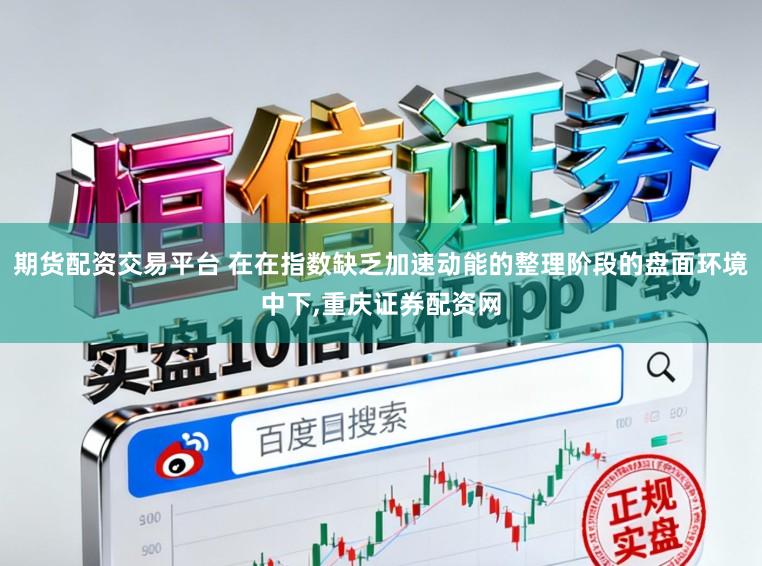 期货配资交易平台 在在指数缺乏加速动能的整理阶段的盘面环境中下，重庆证券配资网