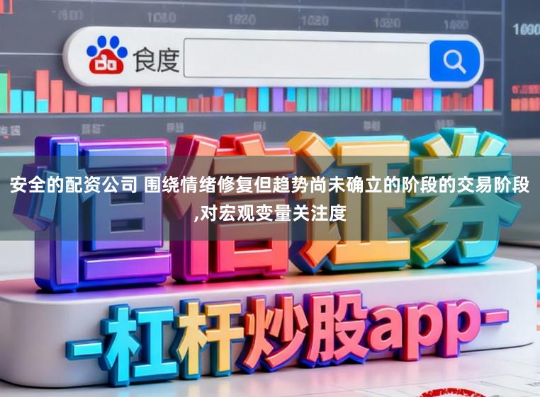 安全的配资公司 围绕情绪修复但趋势尚未确立的阶段的交易阶段，对宏观变量关注度