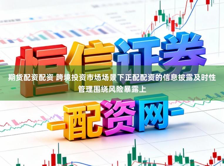 期货配资配资 跨境投资市场场景下正配配资的信息披露及时性管理围绕风险暴露上