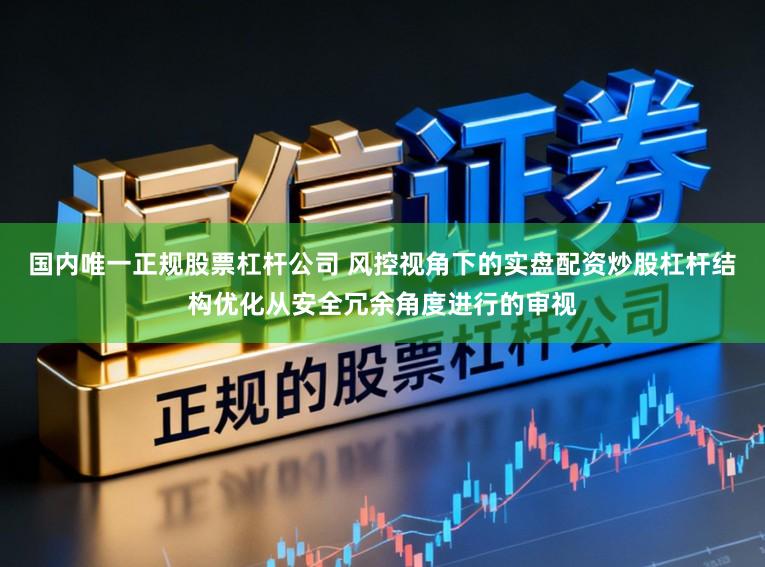 国内唯一正规股票杠杆公司 风控视角下的实盘配资炒股杠杆结构优化从安全冗余角度进行的审视