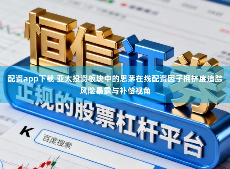 配资app下载 亚太投资板块中的思茅在线配资因子拥挤度追踪风险暴露与补偿视角