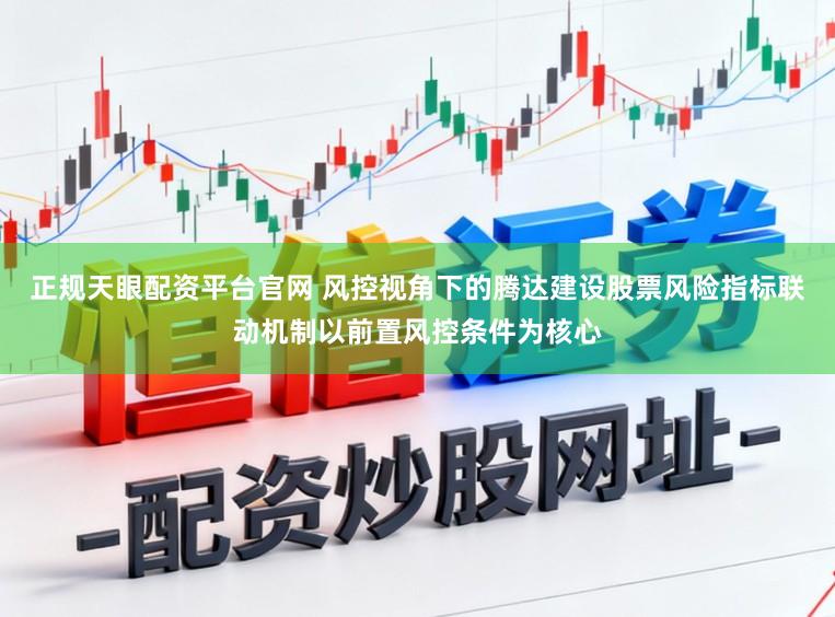 正规天眼配资平台官网 风控视角下的腾达建设股票风险指标联动机制以前置风控条件为核心