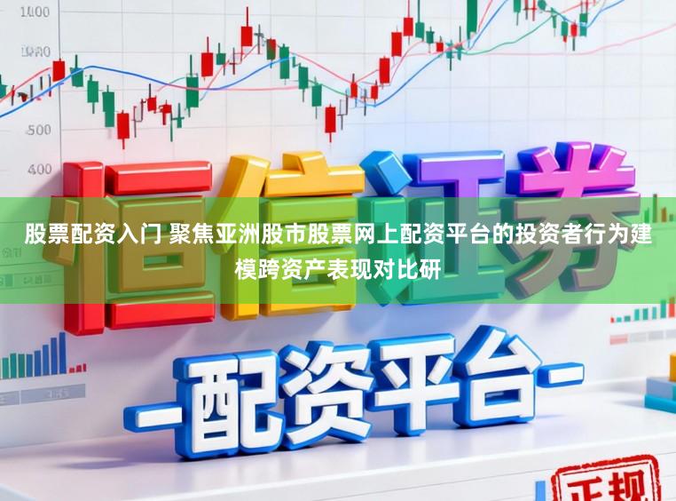股票配资入门 聚焦亚洲股市股票网上配资平台的投资者行为建模跨资产表现对比研
