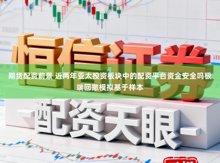 期货配资前景 近两年亚太投资板块中的配资平台资金安全吗极端回撤模拟基于样本