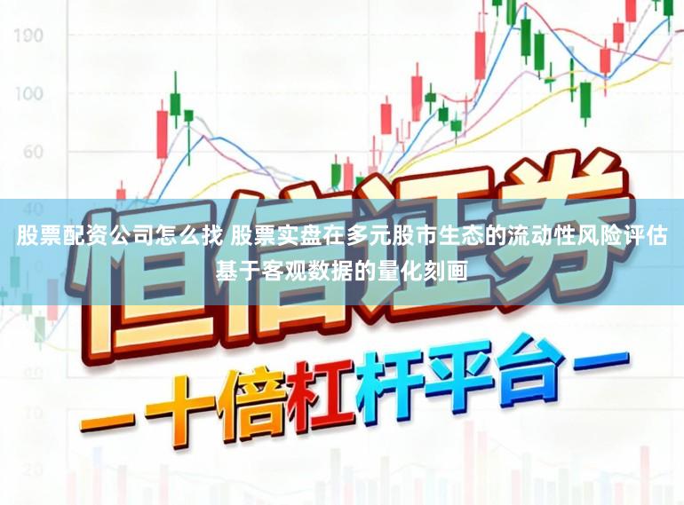 股票配资公司怎么找 股票实盘在多元股市生态的流动性风险评估基于客观数据的量化刻画