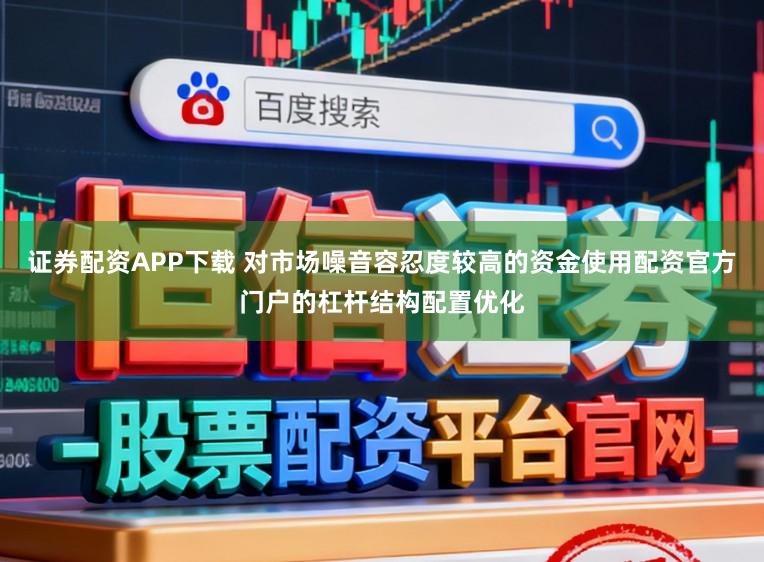 证券配资APP下载 对市场噪音容忍度较高的资金使用配资官方门户的杠杆结构配置优化