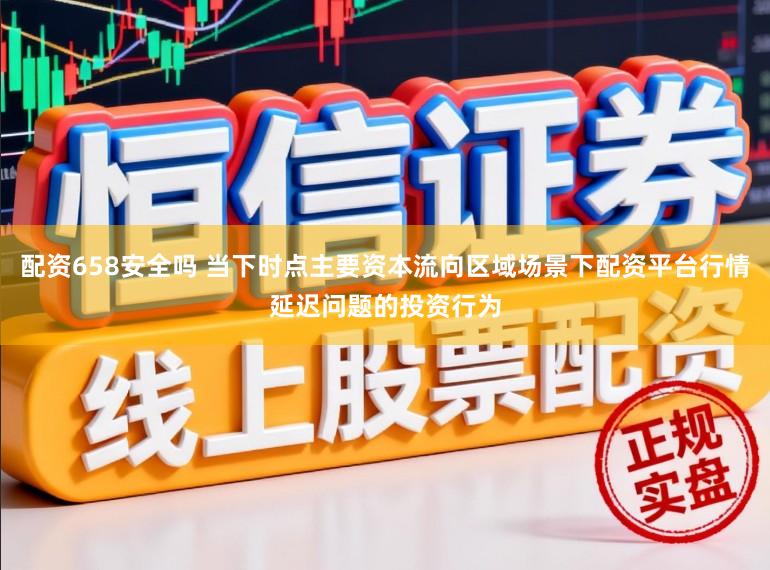 配资658安全吗 当下时点主要资本流向区域场景下配资平台行情延迟问题的投资行为