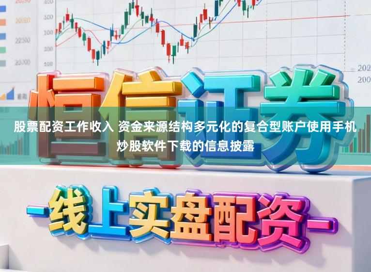 股票配资工作收入 资金来源结构多元化的复合型账户使用手机炒股软件下载的信息披露