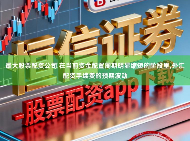 最大股票配资公司 在当前资金配置周期明显缩短的阶段里，外汇配资手续费的预期波动