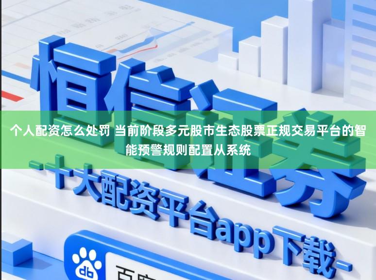 个人配资怎么处罚 当前阶段多元股市生态股票正规交易平台的智能预警规则配置从系统
