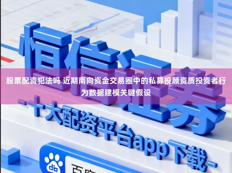 股票配资犯法吗 近期南向资金交易圈中的私募投顾资质投资者行为数据建模关键假设