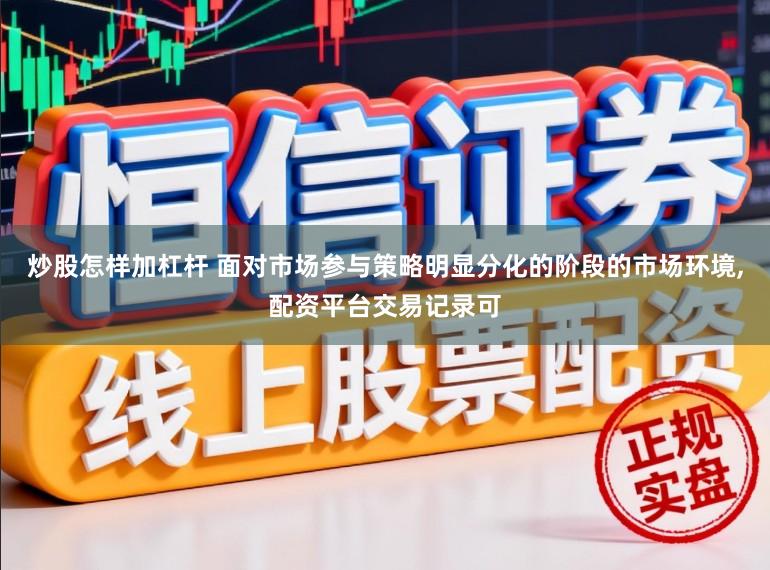 炒股怎样加杠杆 面对市场参与策略明显分化的阶段的市场环境，配资平台交易记录可