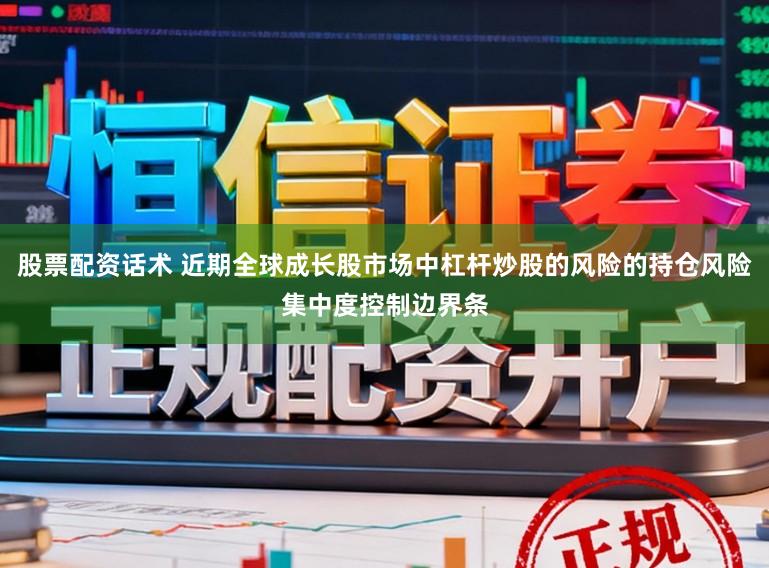 股票配资话术 近期全球成长股市场中杠杆炒股的风险的持仓风险集中度控制边界条