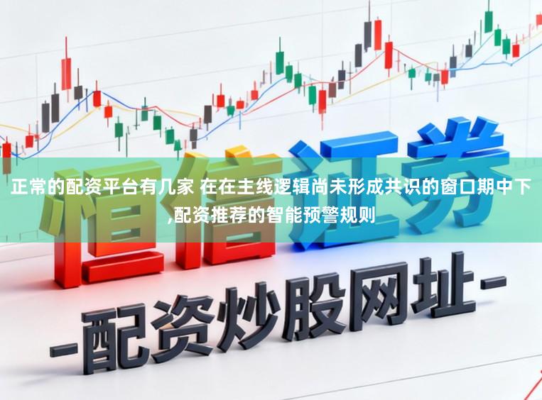 正常的配资平台有几家 在在主线逻辑尚未形成共识的窗口期中下，配资推荐的智能预警规则