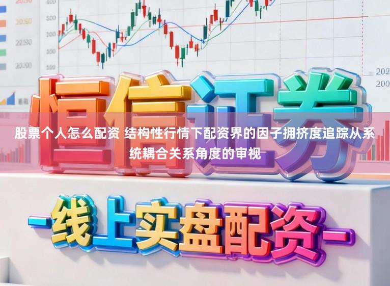股票个人怎么配资 结构性行情下配资界的因子拥挤度追踪从系统耦合关系角度的审视
