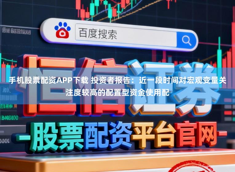 手机股票配资APP下载 投资者报告：近一段时间对宏观变量关注度较高的配置型资金使用配