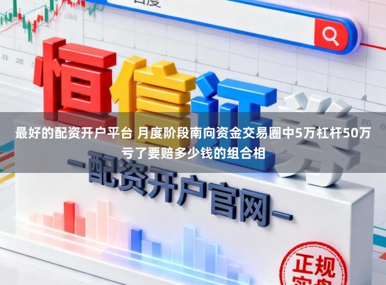 最好的配资开户平台 月度阶段南向资金交易圈中5万杠杆50万亏了要赔多少钱的组合相