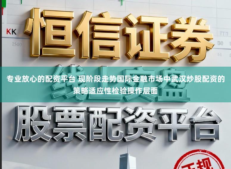 专业放心的配资平台 现阶段走势国际金融市场中武汉炒股配资的策略适应性检验操作层面