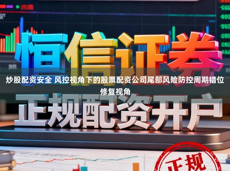 炒股配资安全 风控视角下的股票配资公司尾部风险防控周期错位修复视角