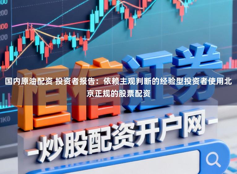 国内原油配资 投资者报告:依赖主观判断的经验型投资者使用北京正规的股票配资
