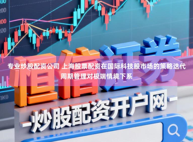 专业炒股配资公司 上海股票配资在国际科技股市场的策略迭代周期管理对极端情境下系