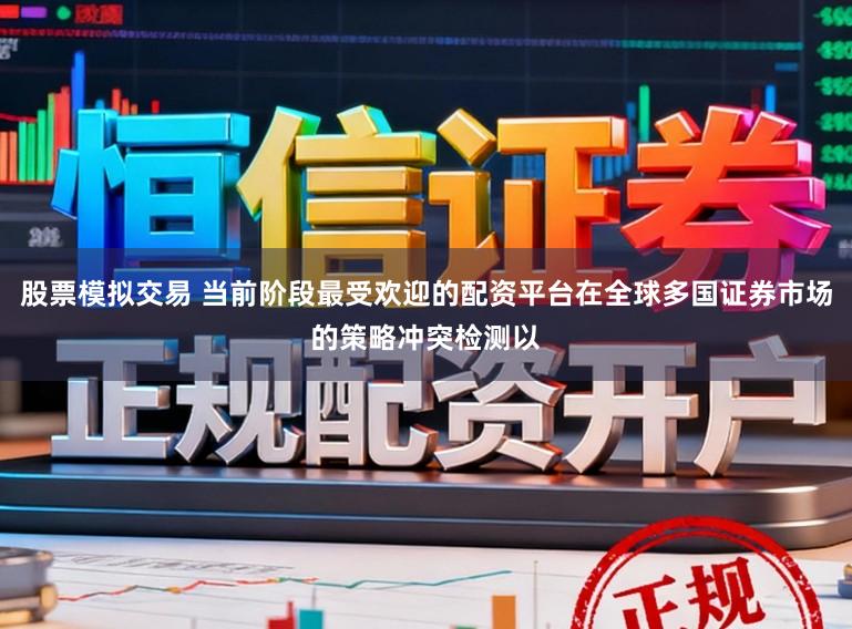 股票模拟交易 当前阶段最受欢迎的配资平台在全球多国证券市场的策略冲突检测以