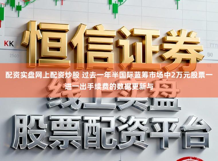 配资实盘网上配资炒股 过去一年半国际蓝筹市场中2万元股票一进一出手续费的数据更新与