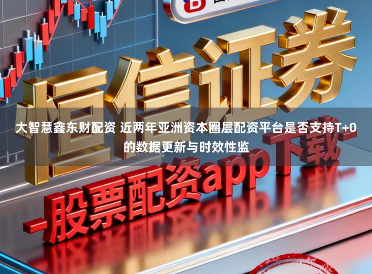大智慧鑫东财配资 近两年亚洲资本圈层配资平台是否支持T+0的数据更新与时效性监
