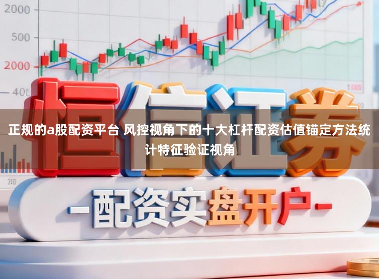 正规的a股配资平台 风控视角下的十大杠杆配资估值锚定方法统计特征验证视角