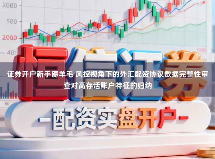 证券开户新手薅羊毛 风控视角下的外汇配资协议数据完整性审查对高存活账户特征的归纳
