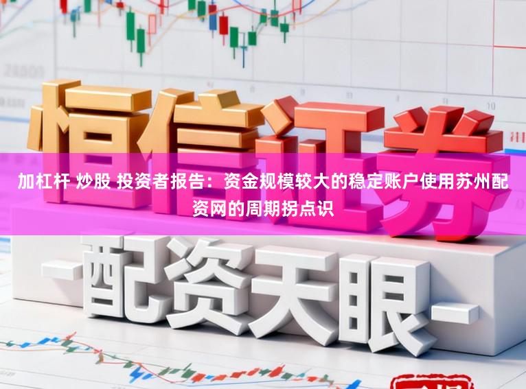 加杠杆 炒股 投资者报告：资金规模较大的稳定账户使用苏州配资网的周期拐点识