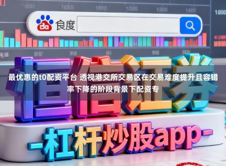 最优惠的t0配资平台 透视港交所交易区在交易难度提升且容错率下降的阶段背景下配资专