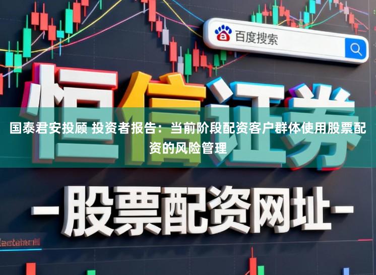 国泰君安投顾 投资者报告：当前阶段配资客户群体使用股票配资的风险管理