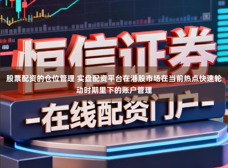 股票配资的仓位管理 实盘配资平台在港股市场在当前热点快速轮动时期里下的账户管理