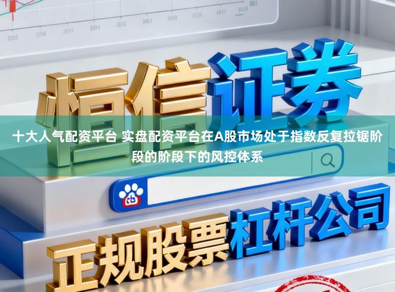 十大人气配资平台 实盘配资平台在A股市场处于指数反复拉锯阶段的阶段下的风控体系