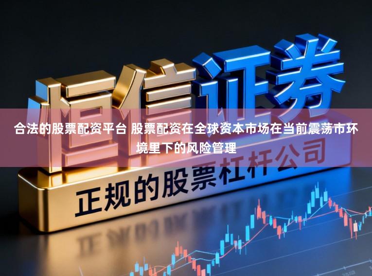 合法的股票配资平台 股票配资在全球资本市场在当前震荡市环境里下的风险管理