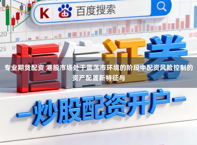专业期货配资 港股市场处于震荡市环境的阶段中配资风险控制的资产配置新特征与