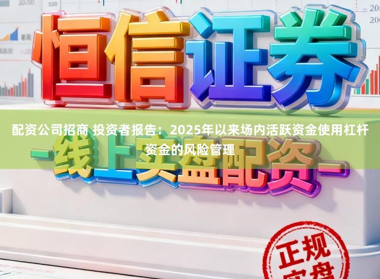 配资公司招商 投资者报告：2025年以来场内活跃资金使用杠杆资金的风险管理