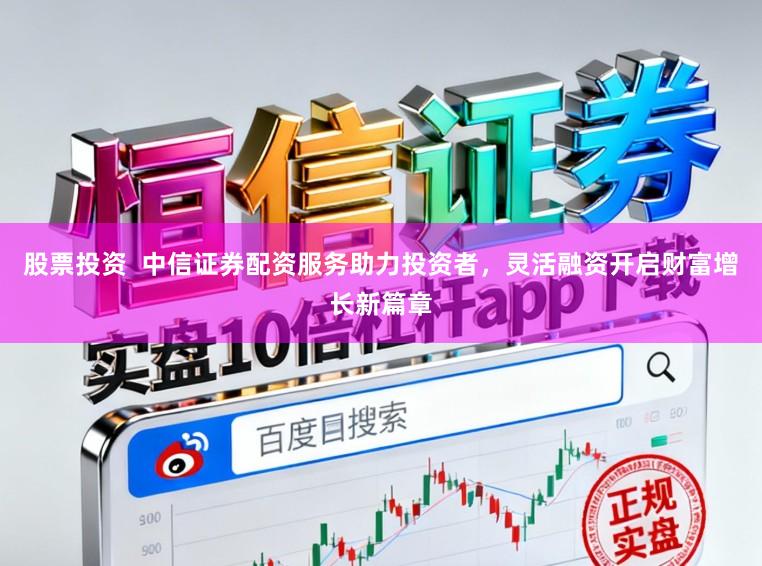 股票投资 中信证券配资服务助力投资者,灵活融资开启财富增长新篇章