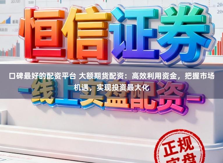 口碑最好的配资平台 大额期货配资：高效利用资金，把握市场机遇，实现投资最大化