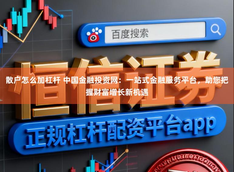 散户怎么加杠杆 中国金融投资网：一站式金融服务平台，助您把握财富增长新机遇