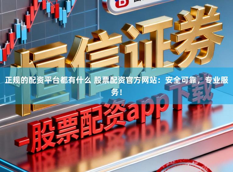 正规的配资平台都有什么 股票配资官方网站:安全可靠,专业服务!